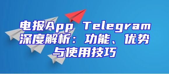 电报App Telegram深度解析：功能、优势与使用技巧