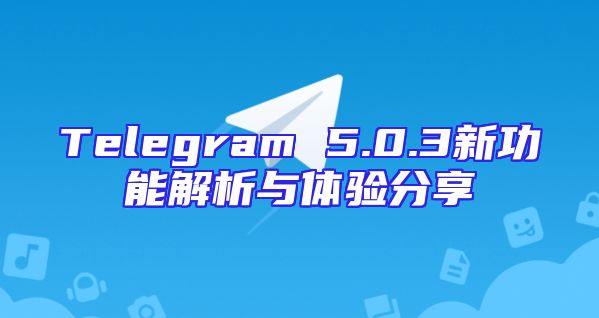 Telegram 5.0.3新功能解析与体验分享