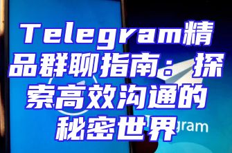Telegram精品群聊指南：探索高效沟通的秘密世界