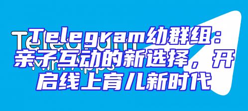 Telegram幼群组：亲子互动的新选择，开启线上育儿新时代