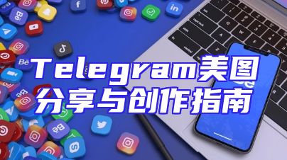 Telegram美图分享与创作指南