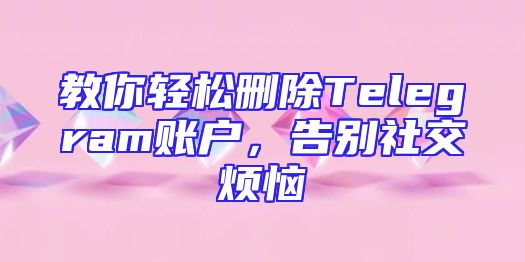 教你轻松删除Telegram账户，告别社交烦恼