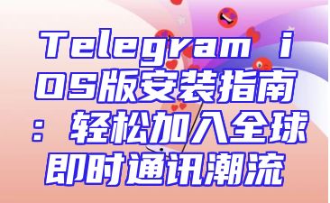 Telegram iOS版安装指南：轻松加入全球即时通讯潮流