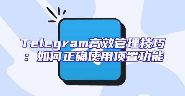 Telegram高效管理技巧：如何正确使用顶置功能