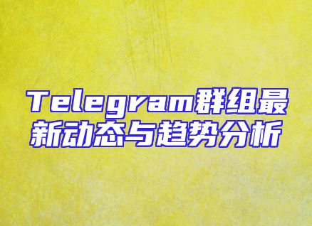 Telegram群组最新动态与趋势分析