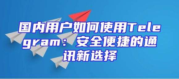 国内用户如何使用Telegram：安全便捷的通讯新选择
