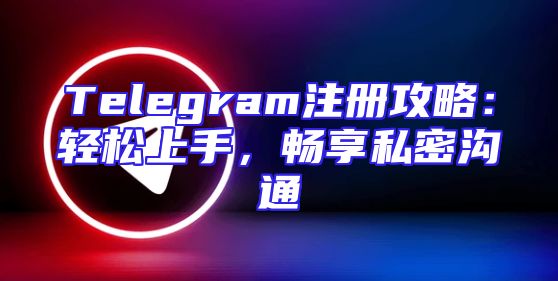 Telegram注册攻略：轻松上手，畅享私密沟通