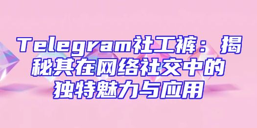 Telegram社工裤：揭秘其在网络社交中的独特魅力与应用