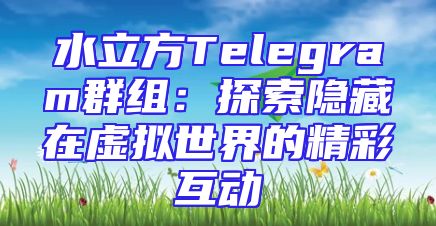 水立方Telegram群组：探索隐藏在虚拟世界的精彩互动