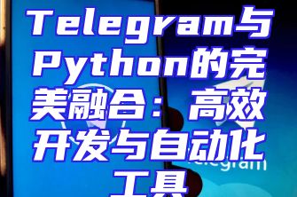 Telegram与Python的完美融合：高效开发与自动化工具
