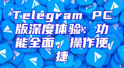 Telegram PC版深度体验：功能全面，操作便捷
