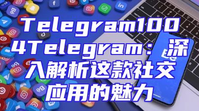 Telegram1004Telegram：深入解析这款社交应用的魅力