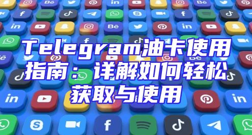 Telegram油卡使用指南：详解如何轻松获取与使用