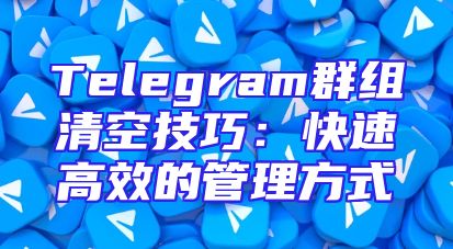 Telegram群组清空技巧：快速高效的管理方式