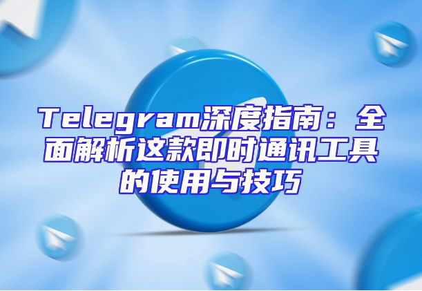 Telegram深度指南：全面解析这款即时通讯工具的使用与技巧