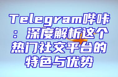 Telegram哔咔：深度解析这个热门社交平台的特色与优势