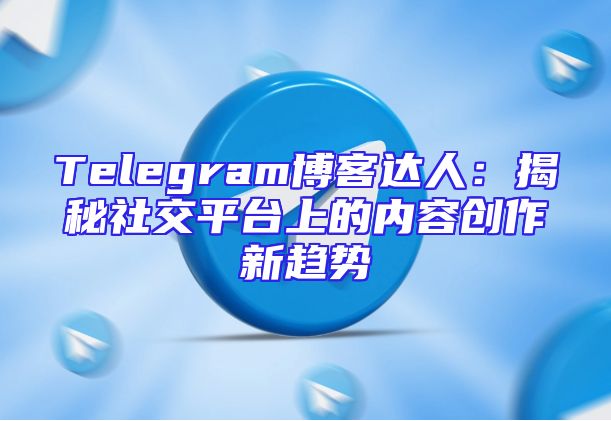 Telegram博客达人：揭秘社交平台上的内容创作新趋势