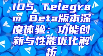 iOS Telegram Beta版本深度体验：功能创新与性能优化解析