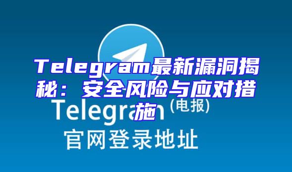 Telegram最新漏洞揭秘：安全风险与应对措施