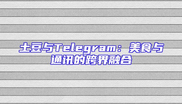土豆与Telegram：美食与通讯的跨界融合