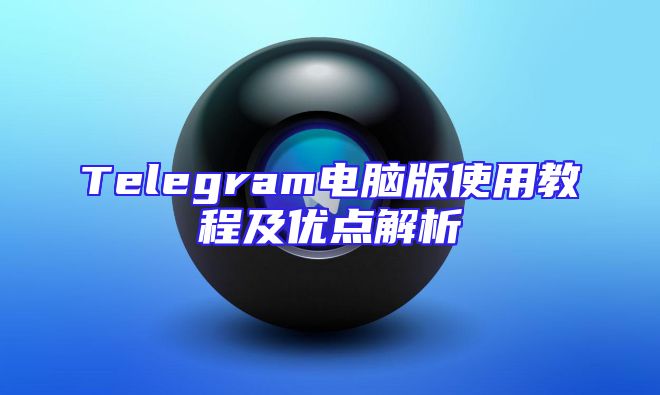 Telegram电脑版使用教程及优点解析