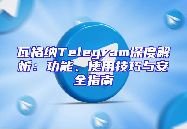 瓦格纳Telegram深度解析：功能、使用技巧与安全指南