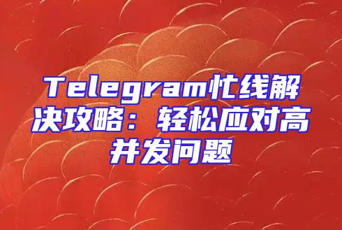 Telegram忙线解决攻略：轻松应对高并发问题