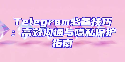 Telegram必备技巧：高效沟通与隐私保护指南