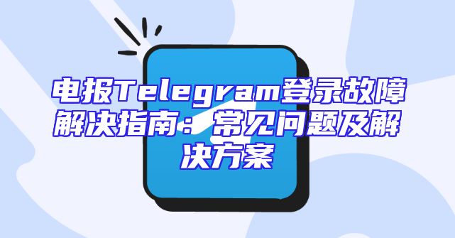 电报Telegram登录故障解决指南：常见问题及解决方案