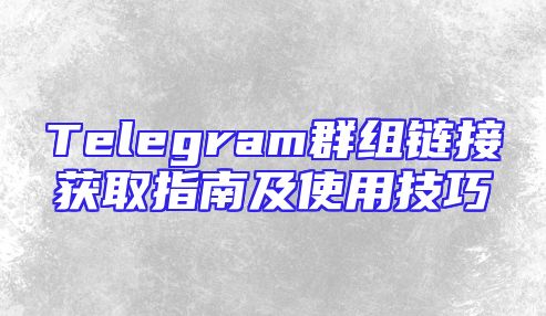 Telegram群组链接获取指南及使用技巧