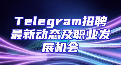 Telegram招聘最新动态及职业发展机会