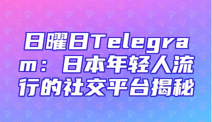 日曜日Telegram：日本年轻人流行的社交平台揭秘