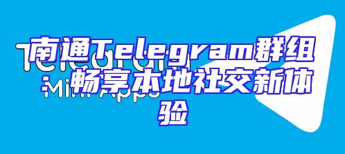 南通Telegram群组：畅享本地社交新体验