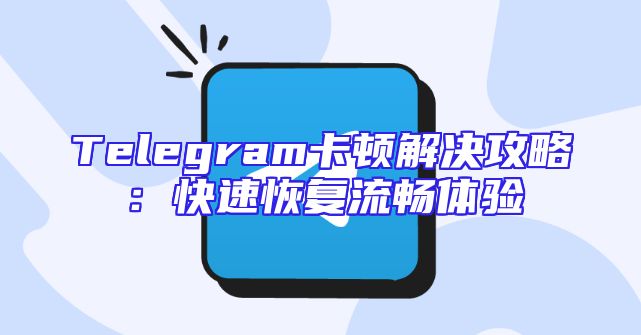 Telegram卡顿解决攻略：快速恢复流畅体验
