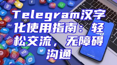 Telegram汉字化使用指南：轻松交流，无障碍沟通