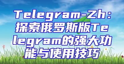 Telegram-Zh：探索俄罗斯版Telegram的强大功能与使用技巧