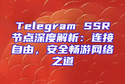 Telegram SSR节点深度解析：连接自由，安全畅游网络之道