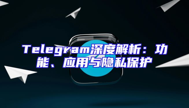 Telegram深度解析：功能、应用与隐私保护