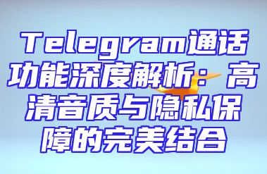 Telegram通话功能深度解析：高清音质与隐私保障的完美结合
