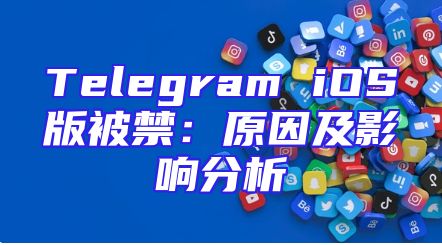 Telegram iOS版被禁：原因及影响分析