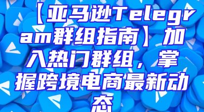 【亚马逊Telegram群组指南】加入热门群组，掌握跨境电商最新动态