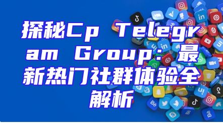 探秘Cp Telegram Group：最新热门社群体验全解析