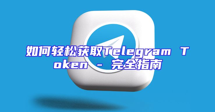 如何轻松获取Telegram Token - 完全指南
