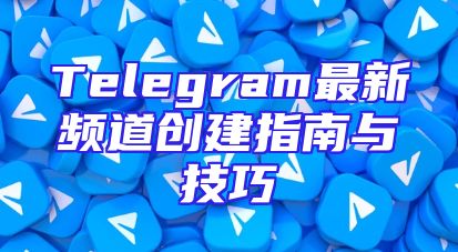 Telegram最新频道创建指南与技巧
