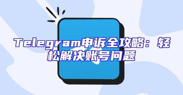 Telegram申诉全攻略：轻松解决账号问题