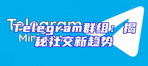 Telegram群组：揭秘社交新趋势