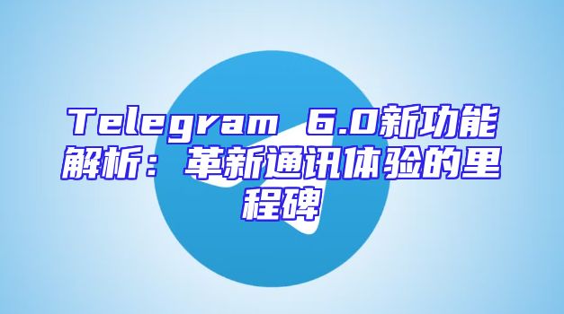Telegram 6.0新功能解析：革新通讯体验的里程碑