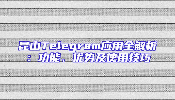 昆山Telegram应用全解析：功能、优势及使用技巧