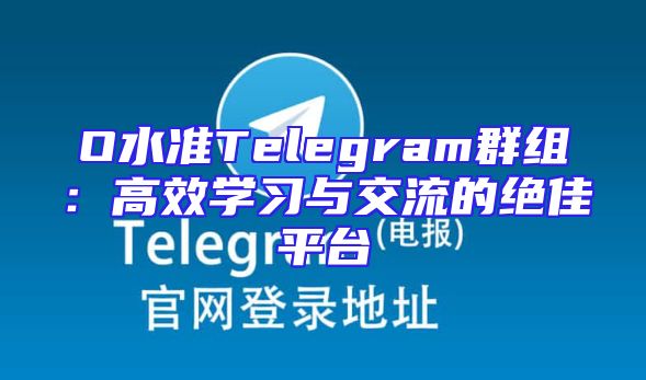 O水准Telegram群组：高效学习与交流的绝佳平台