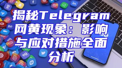 揭秘Telegram网黄现象：影响与应对措施全面分析